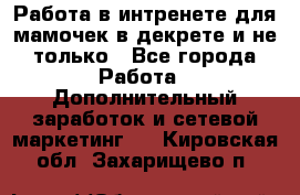 Работа в интренете для мамочек в декрете и не только - Все города Работа » Дополнительный заработок и сетевой маркетинг   . Кировская обл.,Захарищево п.